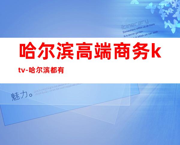 哈尔滨高端商务ktv-哈尔滨都有啥好点儿的ktv ?