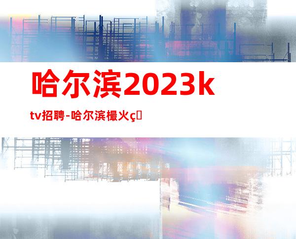 哈尔滨2023ktv招聘-哈尔滨樶火爆夜总会招聘兼职服务生工作
