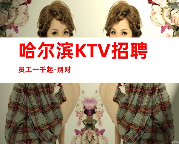 哈尔滨KTV招聘员工一千起 -别对生活失去信心