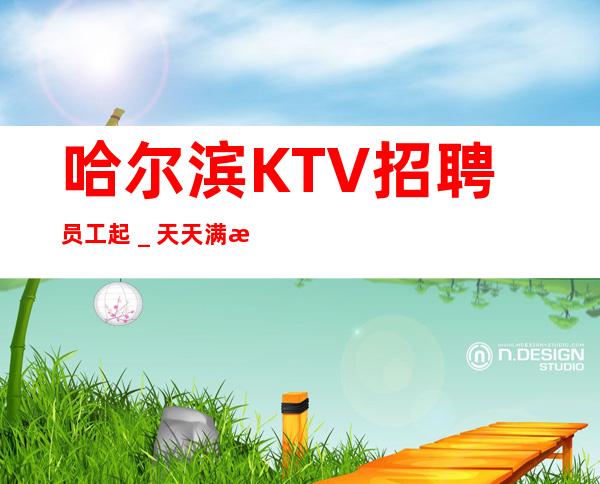 哈尔滨KTV招聘员工起_天天满房上班没有压力