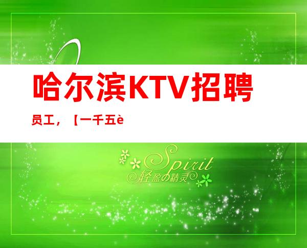 哈尔滨KTV招聘员工,【一千五起】资源多多收入多多