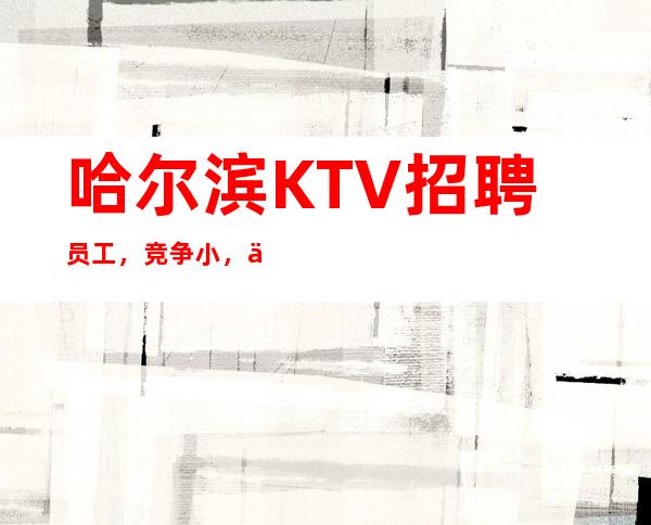 哈尔滨KTV招聘员工,竞争小,上班容易且轻松,待遇好