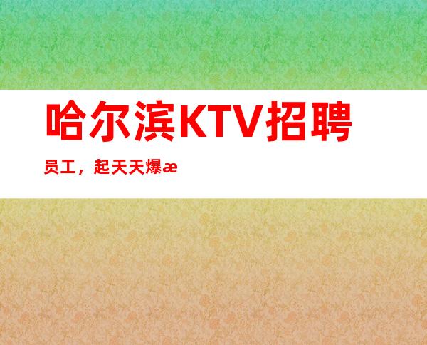 哈尔滨KTV招聘员工,起天天爆满翻房