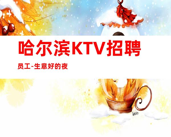 哈尔滨KTV招聘员工-生意好的夜总会评估你的价值