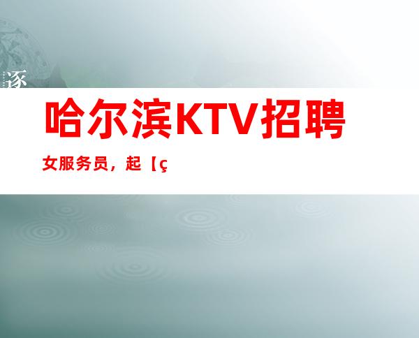 哈尔滨KTV招聘女服务员，起【直招绝不收费欢迎兼职】