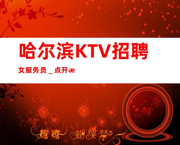 哈尔滨KTV招聘女服务员_点开此条招聘信息