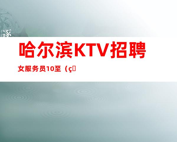 哈尔滨KTV招聘女服务员10至（生意保证你的上班率）