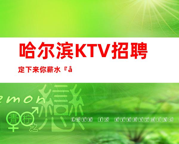 哈尔滨KTV招聘定下来你薪水『快速上班』每天满房