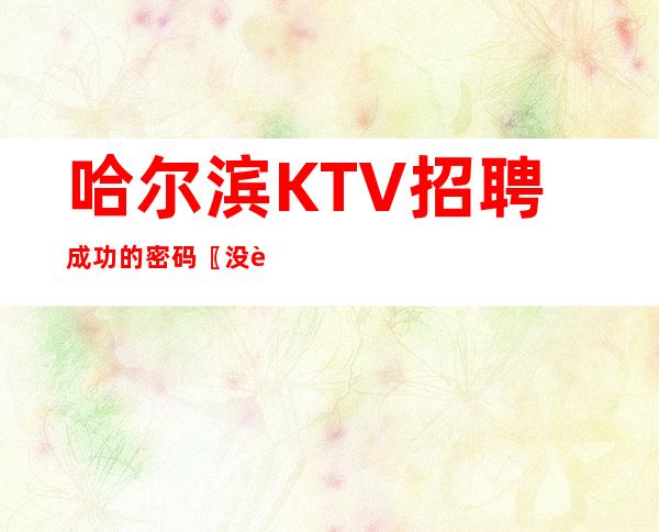 哈尔滨KTV招聘成功的密码〖没身高要求〗没有任务