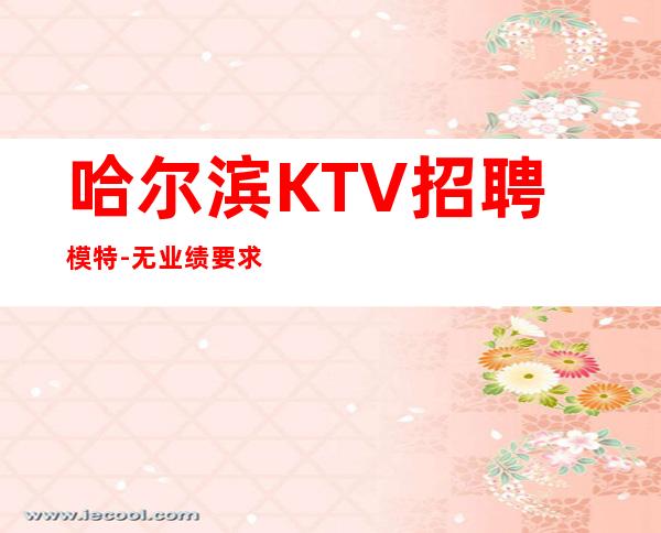 哈尔滨KTV招聘模特-无业绩要求