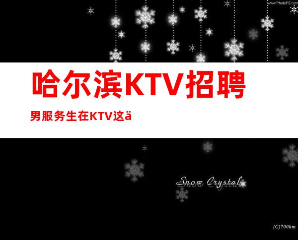 哈尔滨KTV招聘男服务生=在KTV这个行业想成功需要加倍努力