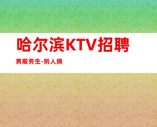 哈尔滨KTV招聘男服务生-别人拥有的你不必羡慕