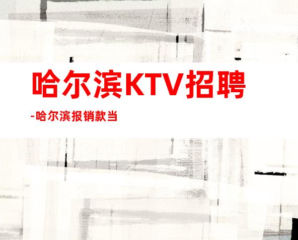 哈尔滨KTV招聘-哈尔滨报销款当日给生意稳定夜总会