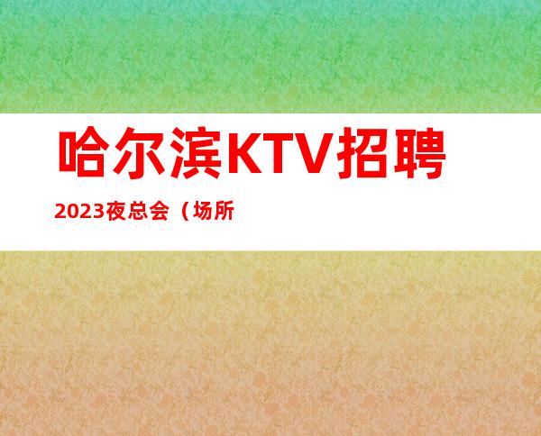 哈尔滨KTV招聘2023夜总会（场所招聘）