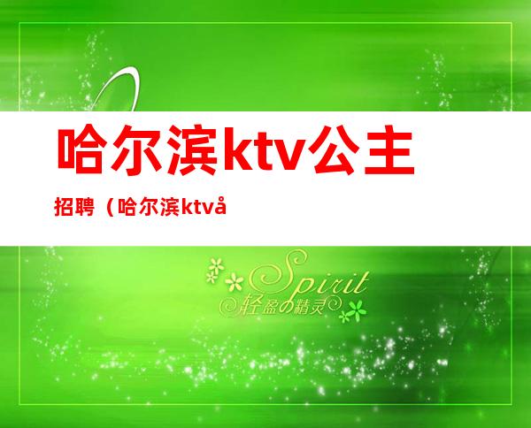 哈尔滨ktv公主招聘（哈尔滨ktv公主招聘网）