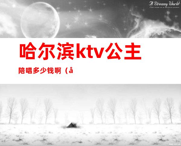 哈尔滨ktv公主陪唱多少钱啊(哈尔滨ktv公主多少钱能干)