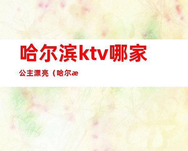 哈尔滨ktv哪家公主漂亮(哈尔滨ktv哪家公主漂亮好玩)