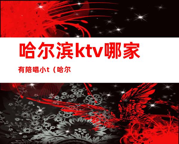 哈尔滨ktv哪家有陪唱小t（哈尔滨KTV陪唱）