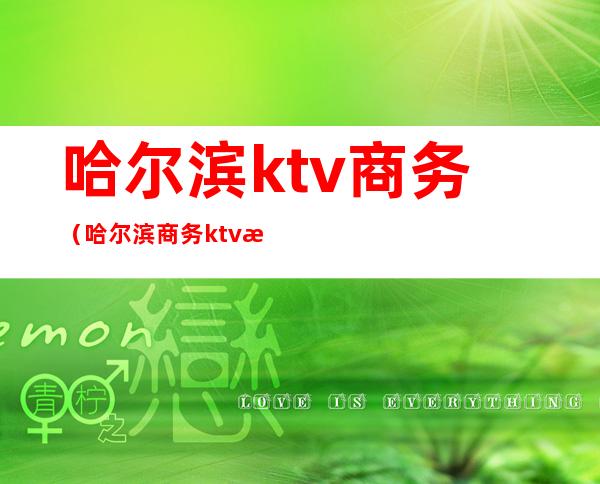 哈尔滨ktv商务（哈尔滨商务ktv消费）