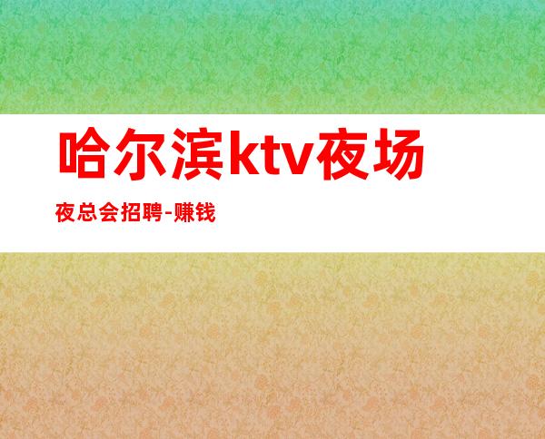 哈尔滨ktv夜场夜总会招聘-赚钱不会跑空