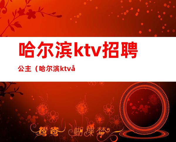 哈尔滨ktv招聘公主(哈尔滨ktv公主多少钱能干)
