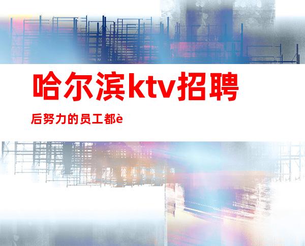哈尔滨ktv招聘后努力的员工都能挣到
