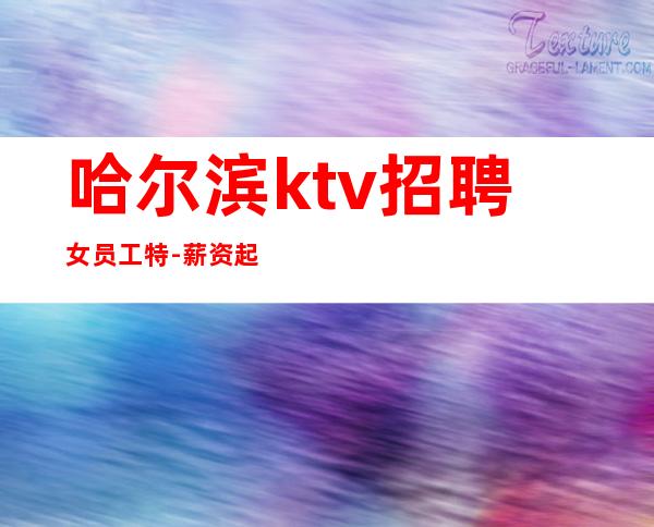 哈尔滨ktv招聘女员工特-薪资起步只为赚没别的