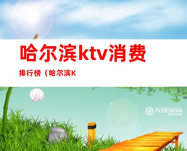 哈尔滨ktv消费排行榜（哈尔滨KTV多少钱）