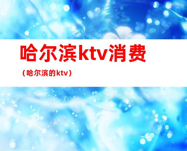 哈尔滨ktv消费(哈尔滨的ktv)