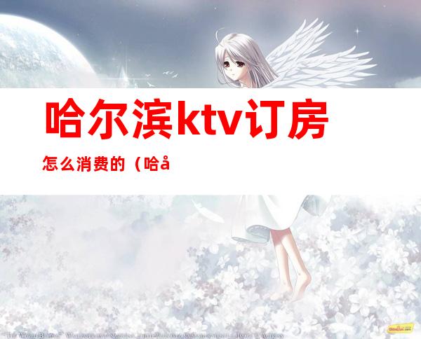 哈尔滨ktv订房怎么消费的(哈尔滨ktv出台价格)