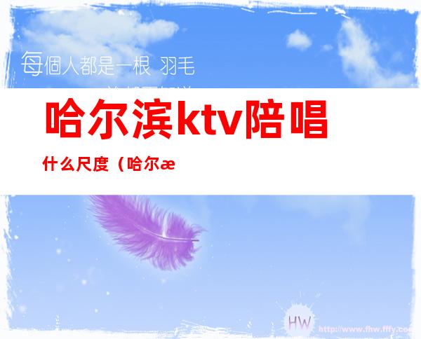 哈尔滨ktv陪唱什么尺度(哈尔滨哪个ktv有陪唱的)