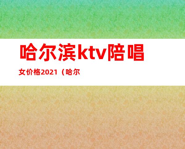 哈尔滨ktv陪唱女价格2021(哈尔滨ktv陪唱多少钱)