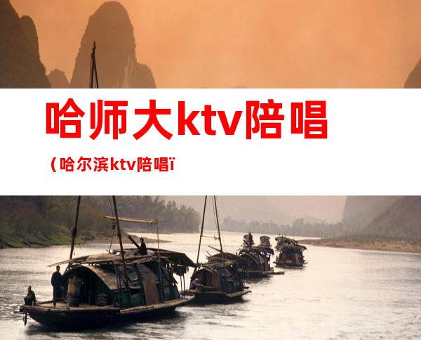 哈师大ktv陪唱（哈尔滨ktv陪唱）