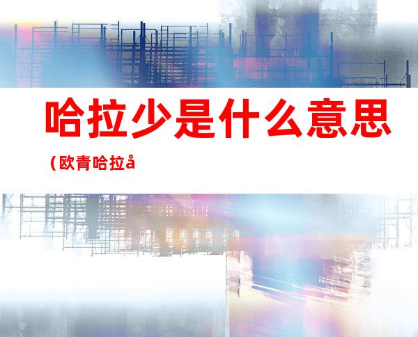 哈拉少是什么意思（欧青哈拉少是什么意思）