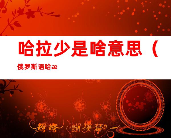 哈拉少是啥意思（俄罗斯语哈拉少是啥意思）
