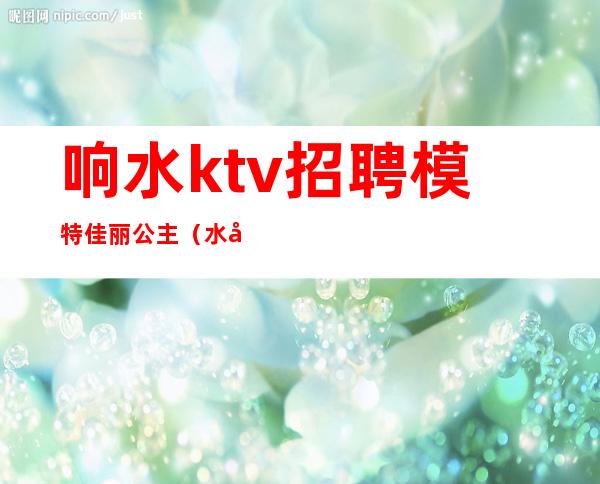 响水ktv招聘模特佳丽公主(水城ktv招聘佳丽)