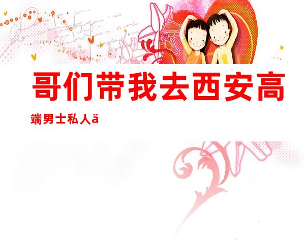 哥们带我去西安高端男士私人会所-西安男士会所?