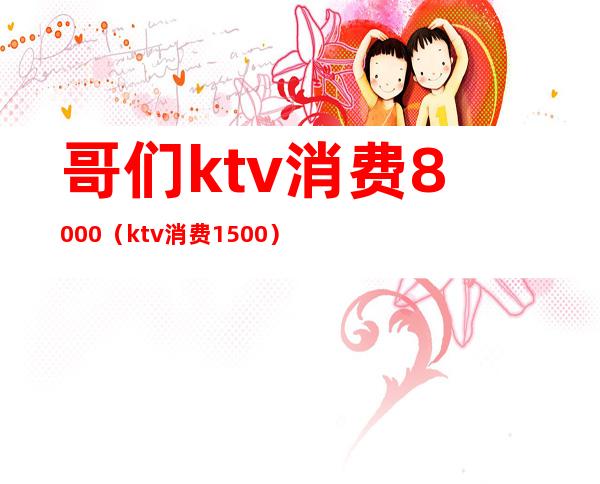 哥们ktv消费8000（ktv消费1500）