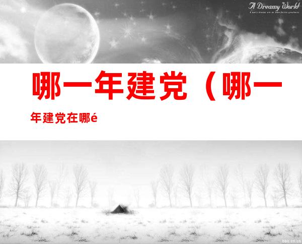 哪一年建党(哪一年建党在哪里)
