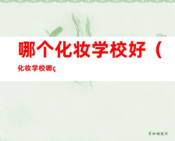 哪个化妆学校好（化妆学校哪的好）