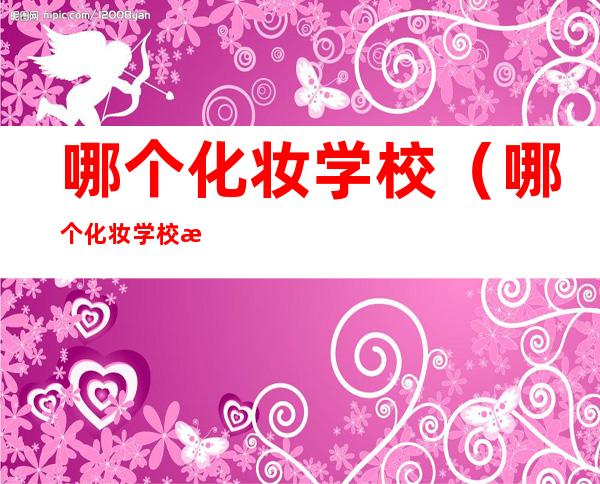 哪个化妆学校（哪个化妆学校比较有名）