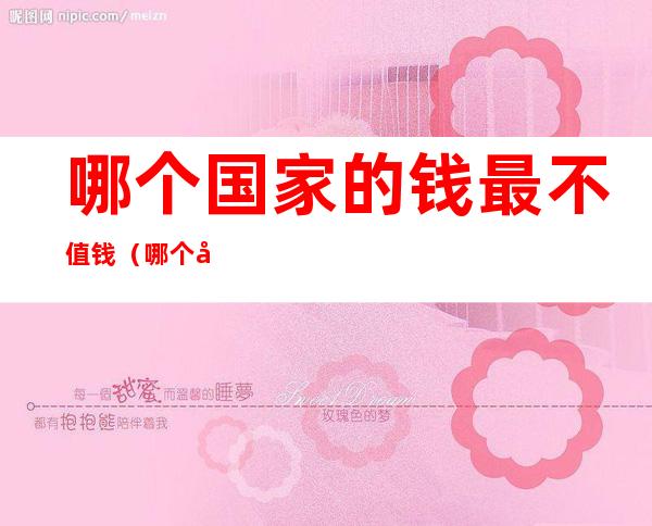 哪个国家的钱最不值钱(哪个国家的钱最不值钱津巴布韦)