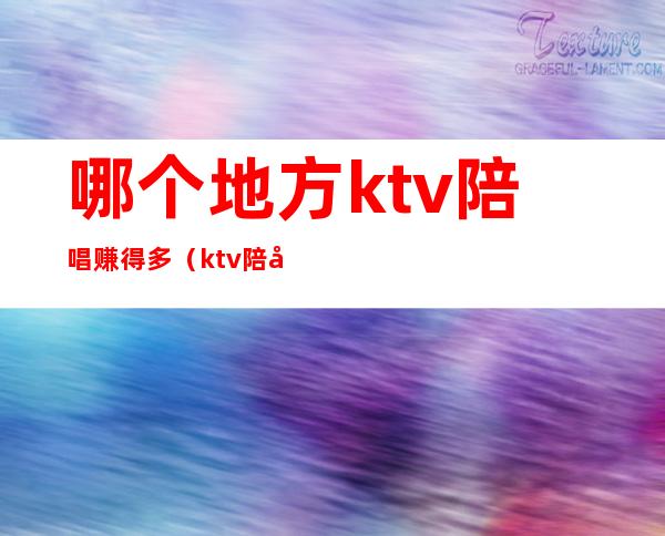 哪个地方ktv陪唱赚得多(ktv陪唱一个月可以赚多少)