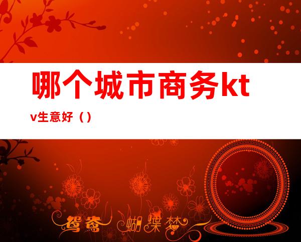 哪个城市商务ktv生意好()