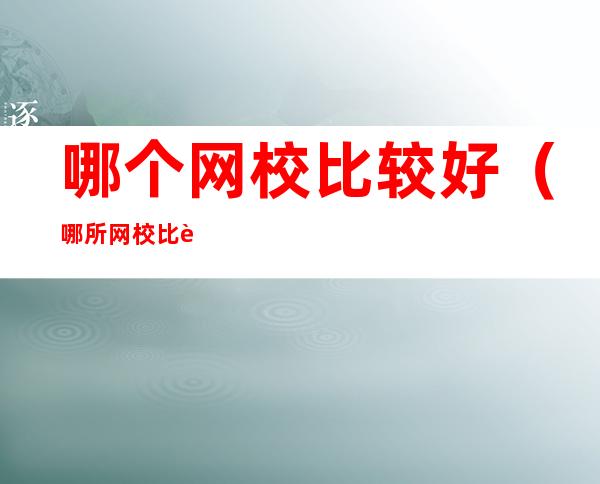 哪个网校比较好(哪所网校比较好)
