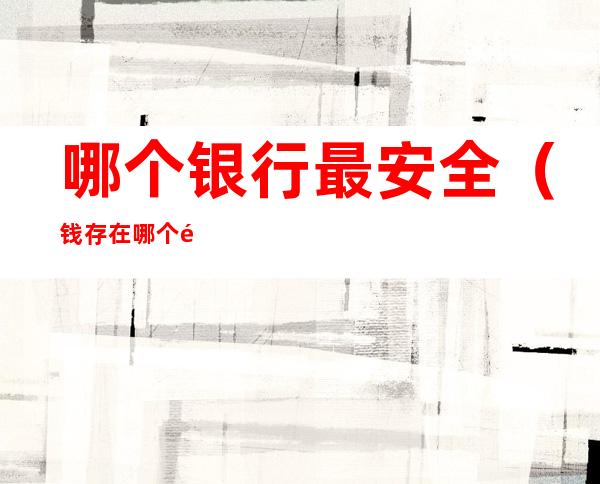 哪个银行最安全(钱存在哪个银行最安全)