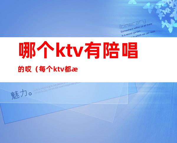 哪个ktv有陪唱的哎(每个ktv都有陪唱吗)
