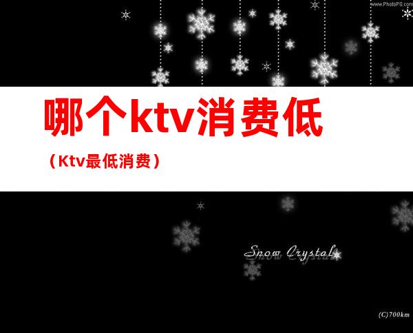 哪个ktv消费低（Ktv最低消费）
