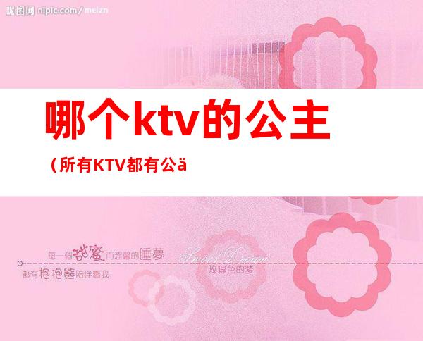 哪个ktv的公主(所有KTV都有公主吗)