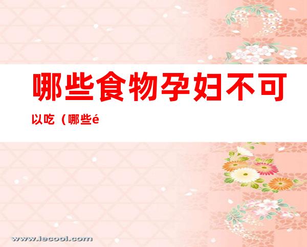哪些食物孕妇不可以吃(哪些食物孕妇不可以吃水果)